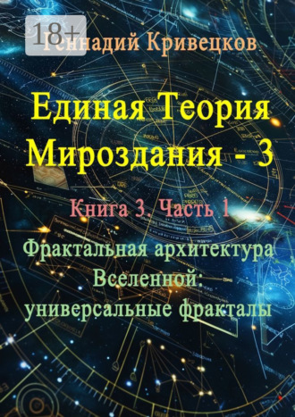 Единая теория мироздания – 3. Книга 3. Часть 1. Фрактальная архитектура Вселенной: универсальные фракталы. 