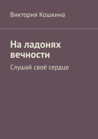 Виктория Кошкина. На ладонях вечности. Слушай своё сердце