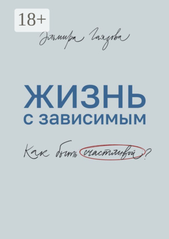 Жизнь с зависимым. Как быть счастливой?. Эльмира Газинуровна Гаязова
