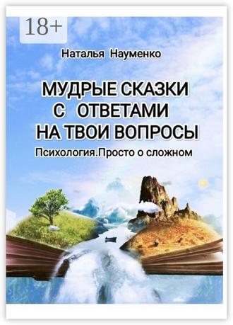 Наталья Александровна Науменко. Мудрые сказки с ответами на твои вопросы. Психология .Просто о сложном