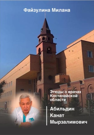 Милана Файзулина. Этюды о врачах Костанайской области. Абильдин Канат Мырзалимович