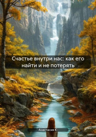 Анастасия К.. Счастье внутри нас: как его найти и не потерять