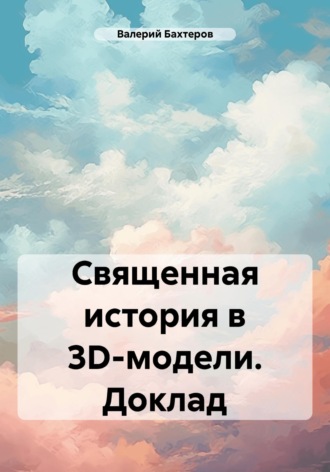 Валерий Егорович Бахтеров. Священная история в 3D-модели. Доклад