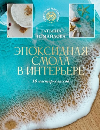 Татьяна Измайлова. Эпоксидная смола в интерьере. 16 мастер-классов