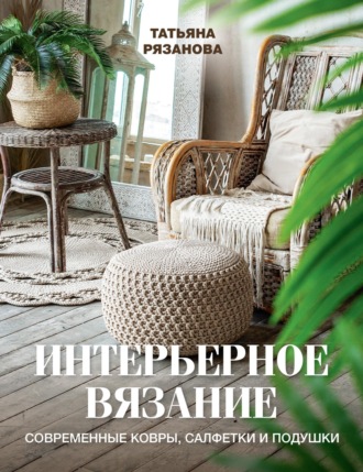 Интерьерное вязание. Современные ковры, салфетки и подушки. Татьяна Рязанова