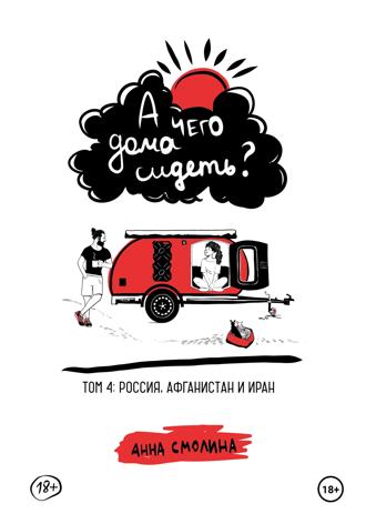 Анна Смолина. А чего дома сидеть? Том 4: Россия, Афганистан и Иран