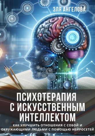 Эля Ангелова. Психотерапия с искусственным интеллектом. Как улучшить отношения с собой и окружающими людьми с помощью нейросетей