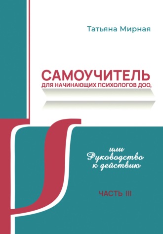 Самоучитель для начинающих психологов ДОО, или Руководство к действию. Часть 3. Татьяна Анатольевна Мирная