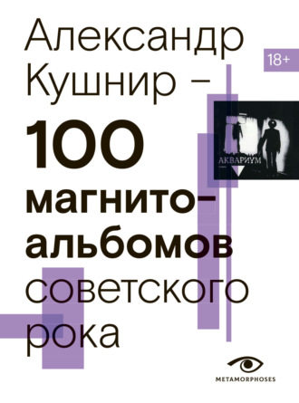 Александр Кушнир. 100 магнитоальбомов советского рока. Избранные страницы истории отечественного рока. 1977 – 1991. 15 лет подпольной звукозаписи