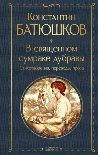 Константин Батюшков. В священном сумраке дубравы. Стихотворения, переводы, проза