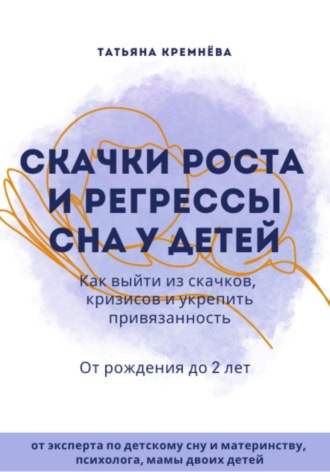 Татьяна Кремнёва. Скачки роста и регрессы сна у детей. Как выйти из скачков, кризисов и укрепить привязанность. От рождения до 2 лет