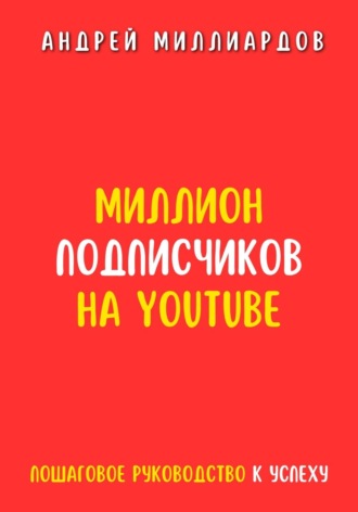 Миллион подписчиков на YouTube. Пошаговое руководство к успеху. Андрей Миллиардов