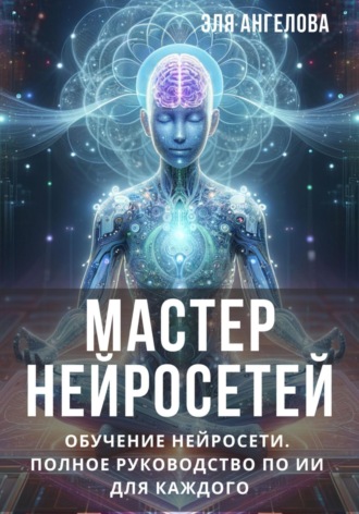 Мастер нейросетей. Обучение нейросети. Полное руководство по ИИ для каждого. 
