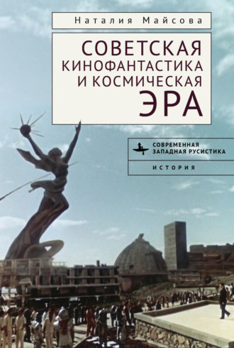 Наталья Майсова. Советская кинофантастика и космическая эра. Незабвенное будущее