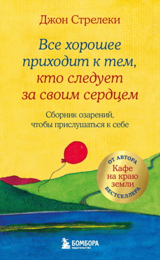 Джон П. Стрелеки. Все хорошее приходит к тем, кто следует за своим сердцем. Cборник озарений, чтобы прислушаться к себе
