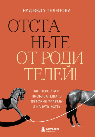 Надежда Телепова. Отстаньте от родителей! Как перестать прорабатывать детские травмы и начать жить