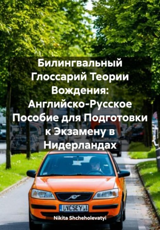 Билингвальный Глоссарий Теории Вождения: Английско-Русское Пособие для Подготовки к Экзамену в Нидерландах. Nikita Shcheholevatyi