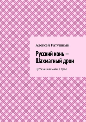 Алексей Ратушный. Русский конь – Шахматный дрон. Русские шахматы в Урае