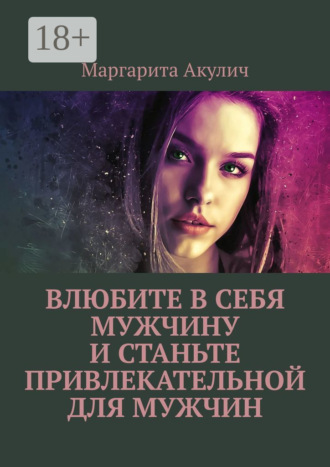 Маргарита Акулич. Влюбите в себя мужчину и станьте привлекательной для мужчин
