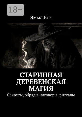 Эмма Кох. Старинная деревенская магия. Секреты, обряды, заговоры, ритуалы