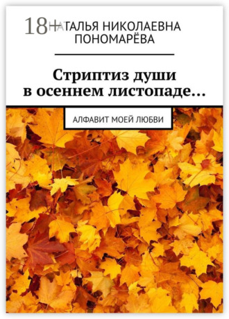 Наталья Николаевна Пономарёва. Cтриптиз души в осеннем листопаде… Алфавит моей любви