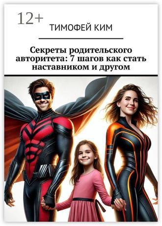 Секреты родительского авторитета: 7 шагов как стать наставником и другом. Тимофей Ким