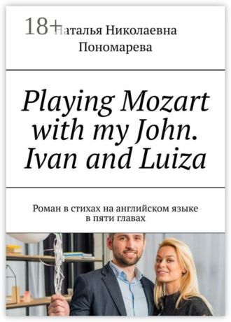 Наталья Николаевна Пономарева. Playing Mozart with my John. Ivan and Luiza. Роман в стихах на английском языке в пяти главах