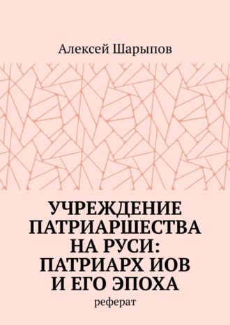 Алексей Шарыпов. Учреждение патриаршества на Руси: патриарх Иов и его эпоха. Реферат
