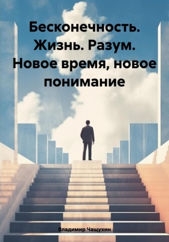 Бесконечность. Жизнь. Разум. Новое время, новое понимание. Владимир Чащухин