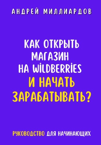 Как открыть магазин на Wildberries и начать зарабатывать? Руководство для начинающих. Андрей Миллиардов