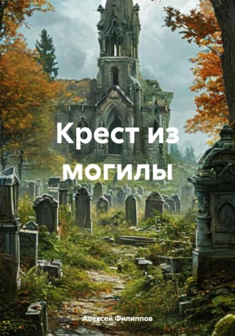 Алексей Филиппов. Крест из могилы