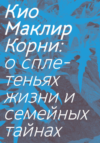 Кио Маклир. Корни. О сплетеньях жизни и семейных тайнах