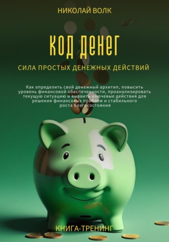 Николай Волк. Код денег. Сила простых денежных действий. Как определить свой денежный архитип, повысить уровень финансовой обеспеченности и выявить ключевые действия для решения финансовых проблем