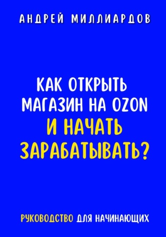Как открыть магазин на OZON и начать зарабатывать? Руководство для начинающих. Андрей Миллиардов