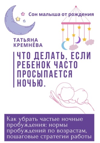 Татьяна Кремнёва. Что делать, если ребенок часто просыпается ночью. Как убрать частные ночные пробуждения: нормы пробуждений по возрастам, пошаговые стратегии работы