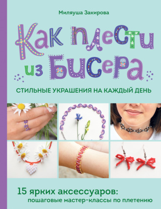 Миляуша Закирова. Как плести из бисера стильные украшения на каждый день. 15 ярких аксессуаров. Пошаговые мастер-классы по плетению