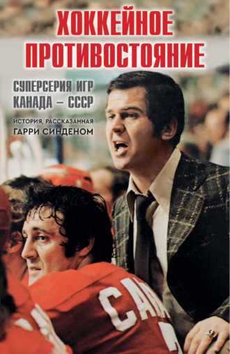 Гарри Синден. Хоккейное противостояние. Суперсерия игр Канада – СССР