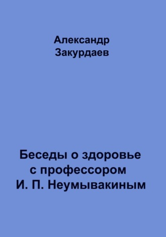 Александр Закурдаев. Беседы о здоровье с профессором И. П. Неумывакиным