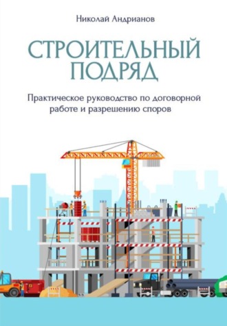 Николай Андрианов. Строительный подряд. Практическое руководство по договорной работе и разрешению споров