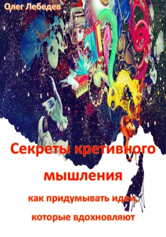 Секреты креативного мышления: как придумывать идеи, которые вдохновляют. Олег Лебедев