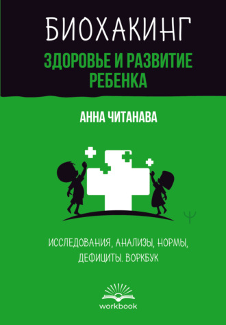 Биохакинг. Здоровье и развитие ребенка. Исследования, анализы, нормы, дефициты. Воркбук. Анна Читанава