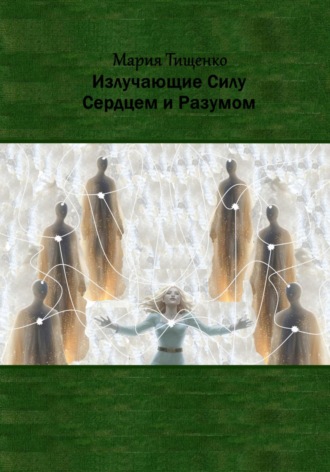 Мария Тищенко. Излучающие Силу. Сердцем и Разумом