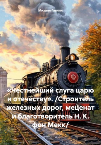 Михаил Гавлин. «Честнейший слуга царю и отечеству». /Строитель железных дорог, меценат и благотворитель Н. К. фон Мекк/