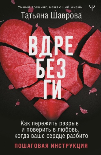 Вдребезги. Как пережить разрыв и поверить в любовь, когда ваше сердце разбито. Пошаговая инструкция. Татьяна Шаврова