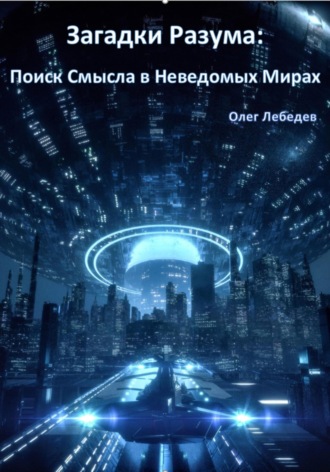 Олег Лебедев. Загадки Разума: Поиск Смысла в Неведомых Мирах