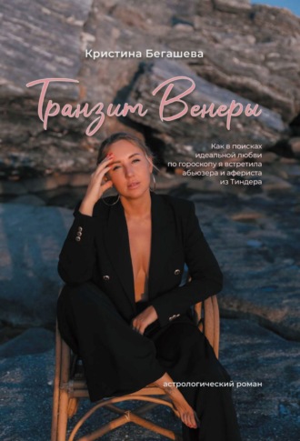 Кристина Бегашева. Транзит Венеры. Как в поисках идеальной любви по гороскопу я встретила абьюзера и афериста из Тиндера
