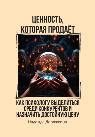 Надежда Александровна Дорожкина. Ценность, которая продаёт. Как психологу выделиться среди конкурентов и назначить достойную цену