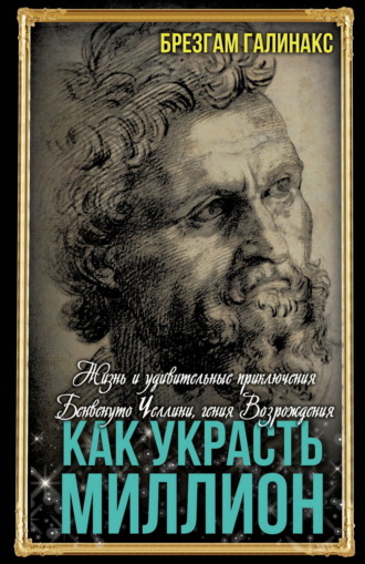 Брезгам Галинакс. Как украсть миллион. Жизнь и удивительные приключения Бенвенуто Челлини, гения Возрождения