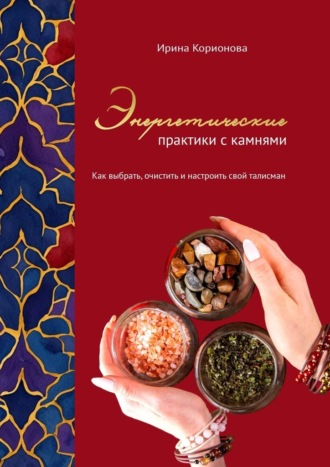 Энергетические практики с камнями. Как выбрать, очистить и настроить свой талисман. Ирина Корионова