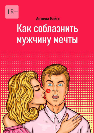 Как соблазнить мужчину мечты. Анжела Вайсс